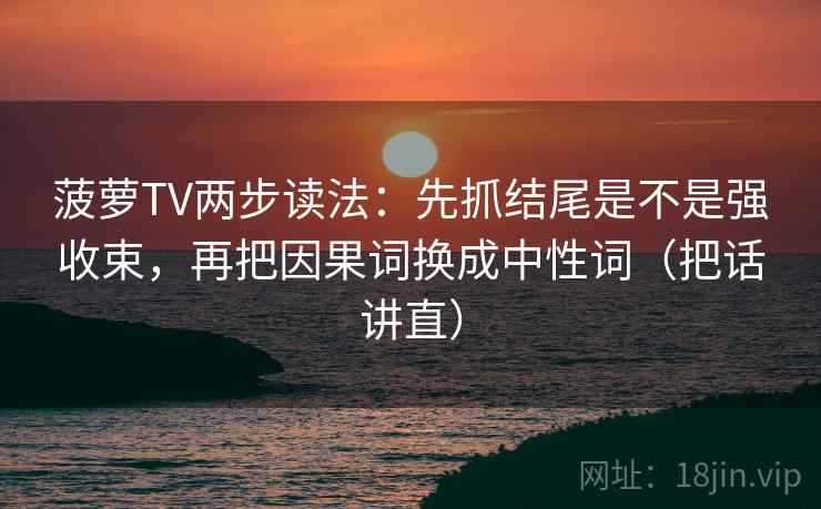 菠萝TV两步读法：先抓结尾是不是强收束，再把因果词换成中性词（把话讲直）