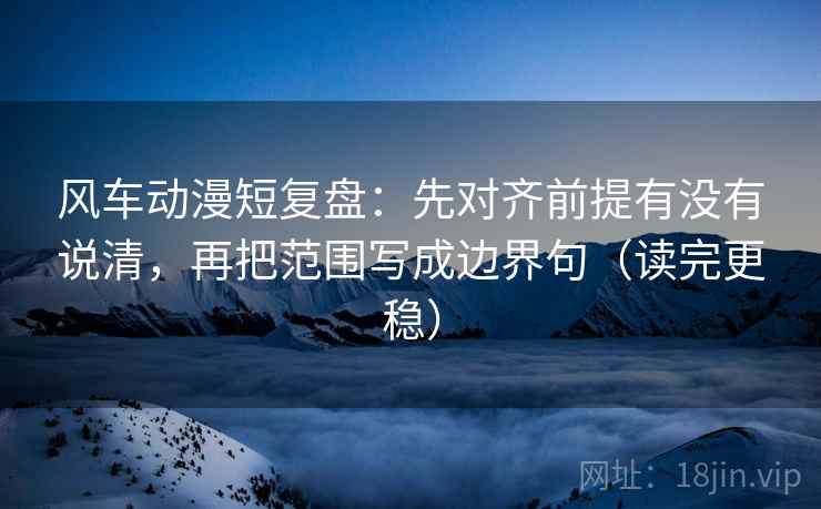 风车动漫短复盘：先对齐前提有没有说清，再把范围写成边界句（读完更稳）