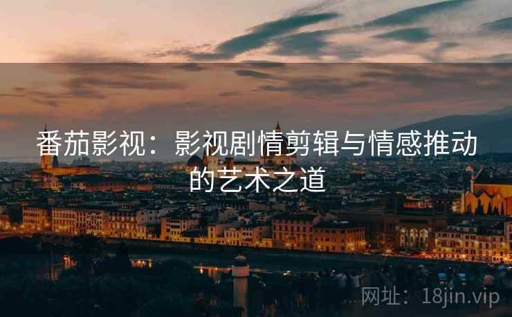 番茄影视:影视剧情剪辑与情感推动的艺术之道 番茄影视:影视剧情剪辑与情感推动的艺术之道