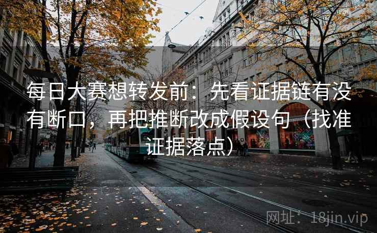 每日大赛想转发前：先看证据链有没有断口，再把推断改成假设句（找准证据落点）