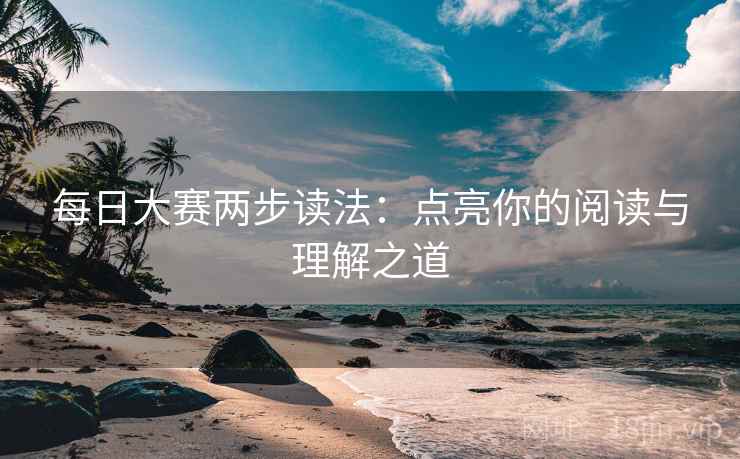 每日大赛两步读法：点亮你的阅读与理解之道
