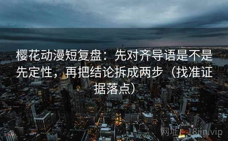 樱花动漫短复盘：先对齐导语是不是先定性，再把结论拆成两步（找准证据落点）