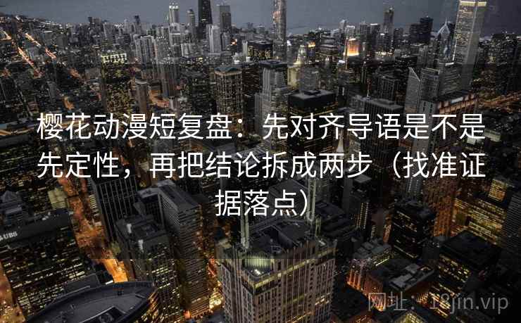 樱花动漫短复盘：先对齐导语是不是先定性，再把结论拆成两步（找准证据落点）