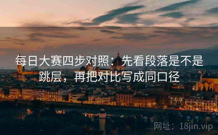 每日大赛四步对照：先看段落是不是跳层，再把对比写成同口径