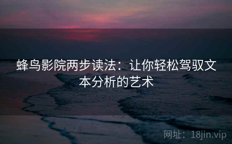 蜂鸟影院两步读法:让你轻松驾驭文本分析的艺术 蜂鸟影院两步读法:让你轻松驾驭文本分析的艺术