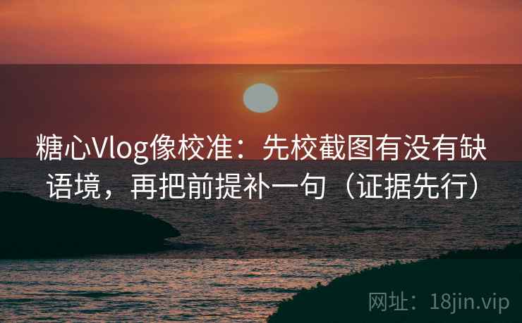 糖心Vlog像校准：先校截图有没有缺语境，再把前提补一句（证据先行）
