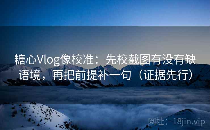 糖心Vlog像校准：先校截图有没有缺语境，再把前提补一句（证据先行）