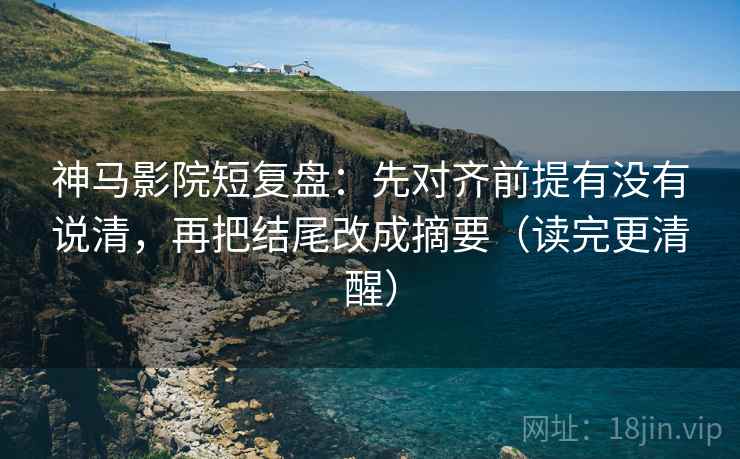 神马影院短复盘:先对齐前提有没有说清,再把结尾改成摘要(读完更清醒) 神马影院短复盘:先对齐前提有没有说清,再把结尾改成摘要(读完更清醒)