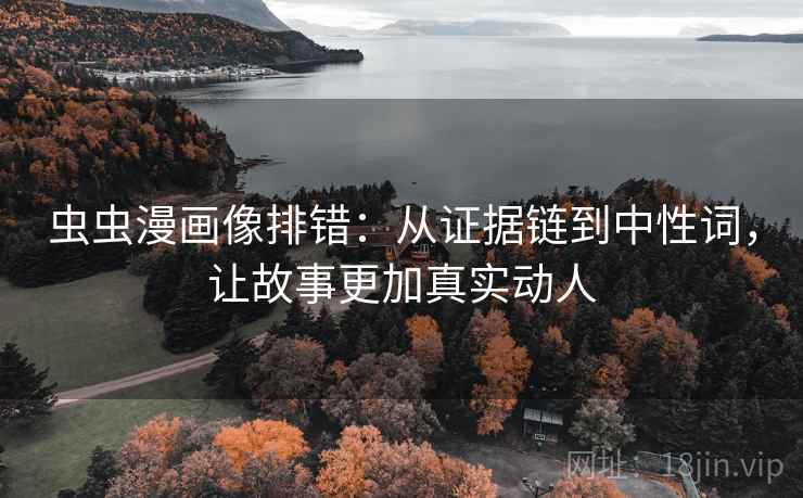 虫虫漫画像排错:从证据链到中性词,让故事更加真实动人 虫虫漫画像排错:从证据链到中性词,让故事更加真实动人