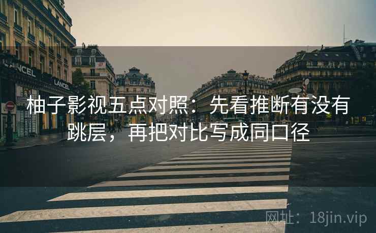 柚子影视五点对照：先看推断有没有跳层，再把对比写成同口径