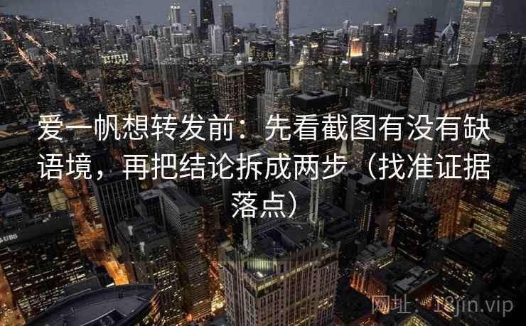 爱一帆想转发前:先看截图有没有缺语境,再把结论拆成两步(找准证据落点) 爱一帆想转发前:先看截图有没有缺语境,再把结论拆成两步(找准证据落点)