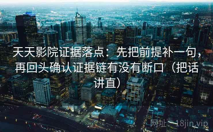 天天影院证据落点:先把前提补一句,再回头确认证据链有没有断口(把话讲直) 天天影院证据落点:先把前提补一句,再回头确认证据链有没有断口(把话讲直)