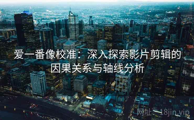 爱一番像校准:深入探索影片剪辑的因果关系与轴线分析 爱一番像校准:深入探索影片剪辑的因果关系与轴线分析
