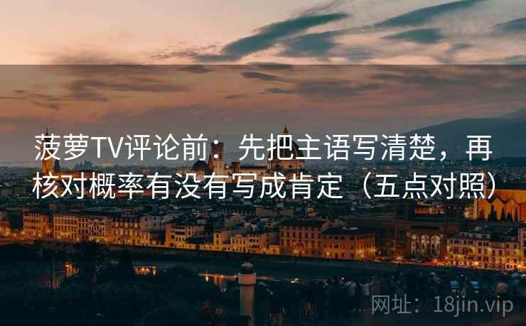 菠萝TV评论前:先把主语写清楚,再核对概率有没有写成肯定(五点对照) 菠萝TV评论前:先把主语写清楚,再核对概率有没有写成肯定(五点对照)