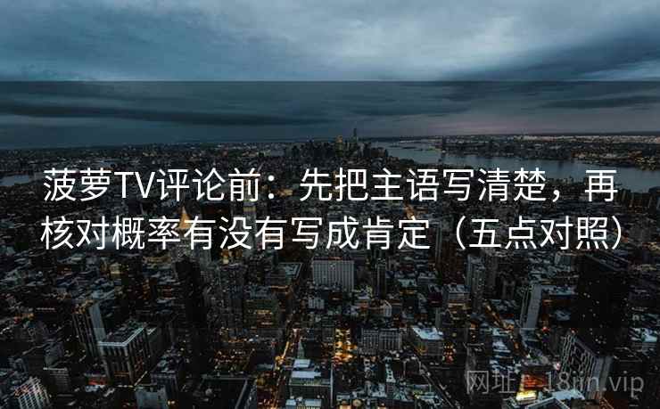 菠萝TV评论前:先把主语写清楚,再核对概率有没有写成肯定(五点对照) 菠萝TV评论前:先把主语写清楚,再核对概率有没有写成肯定(五点对照)