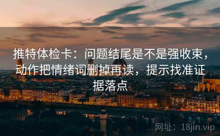 推特体检卡：问题结尾是不是强收束，动作把情绪词删掉再读，提示找准证据落点