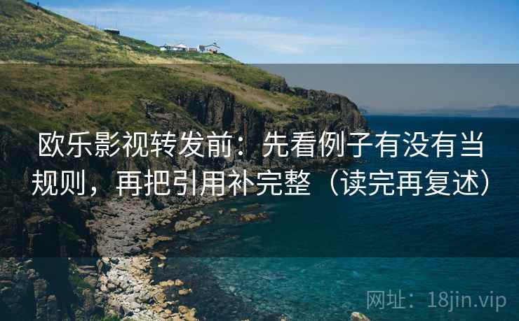 欧乐影视转发前:先看例子有没有当规则,再把引用补完整(读完再复述) 欧乐影视转发前:先看例子有没有当规则,再把引用补完整(读完再复述)