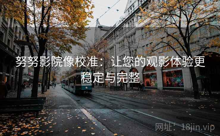 努努影院像校准:让您的观影体验更稳定与完整 努努影院像校准:让您的观影体验更稳定与完整