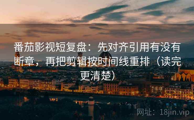 番茄影视短复盘：先对齐引用有没有断章，再把剪辑按时间线重排（读完更清楚）