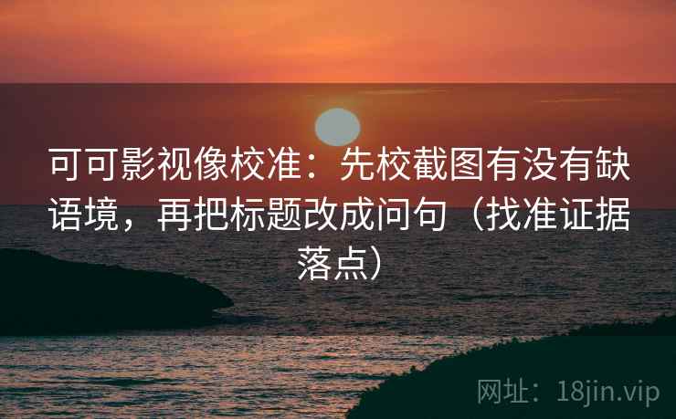 可可影视像校准：先校截图有没有缺语境，再把标题改成问句（找准证据落点）