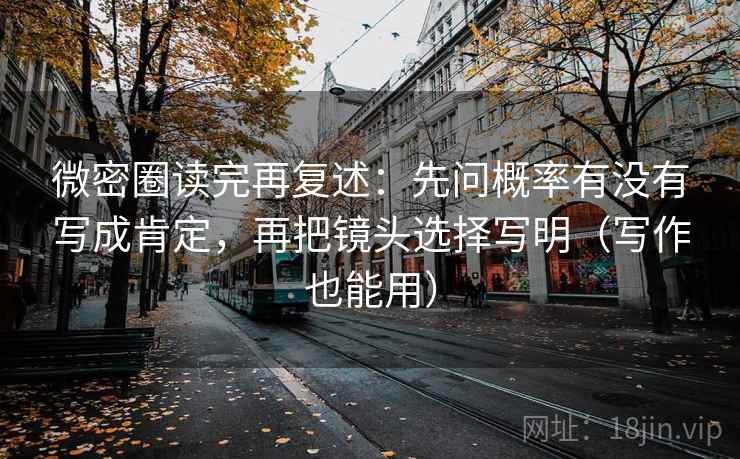 微密圈读完再复述：先问概率有没有写成肯定，再把镜头选择写明（写作也能用）