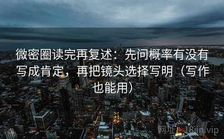 微密圈读完再复述：先问概率有没有写成肯定，再把镜头选择写明（写作也能用）