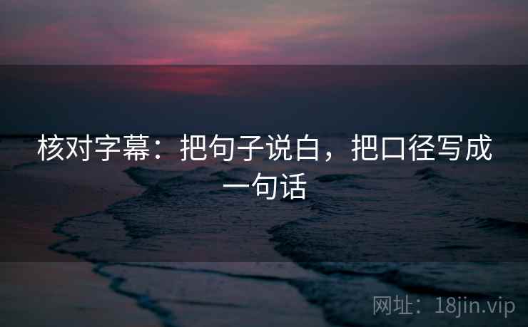 核对字幕:把句子说白,把口径写成一句话 核对字幕:把句子说白,把口径写成一句话