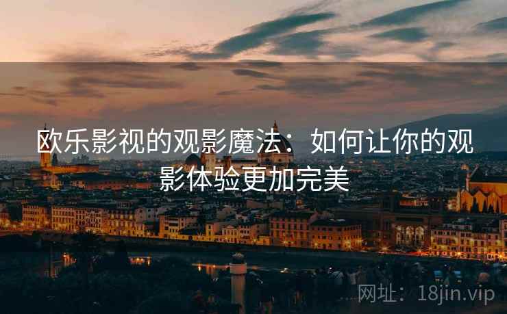欧乐影视的观影魔法:如何让你的观影体验更加完美 欧乐影视的观影魔法:如何让你的观影体验更加完美