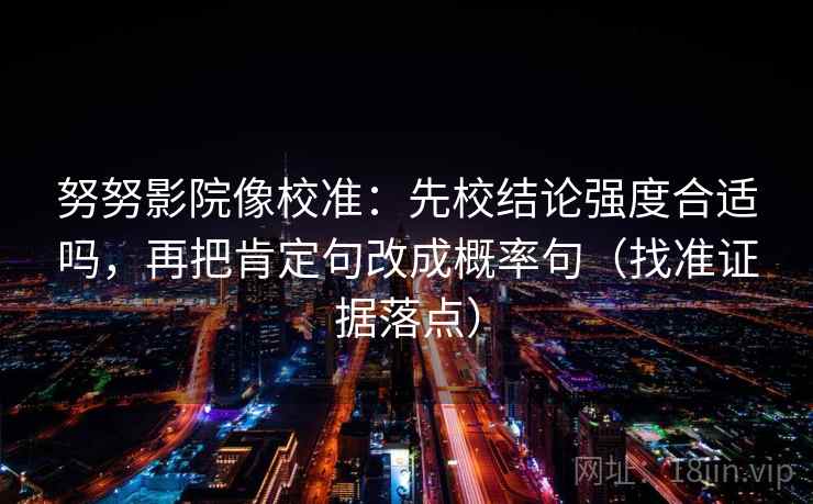 努努影院像校准:先校结论强度合适吗,再把肯定句改成概率句(找准证据落点) 努努影院像校准:先校结论强度合适吗,再把肯定句改成概率句(找准证据落点)