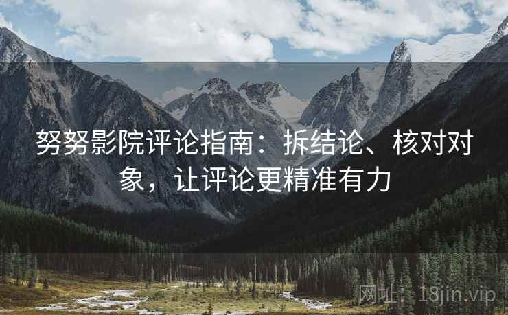 努努影院评论指南:拆结论、核对对象,让评论更精准有力 努努影院评论指南:拆结论、核对对象,让评论更精准有力