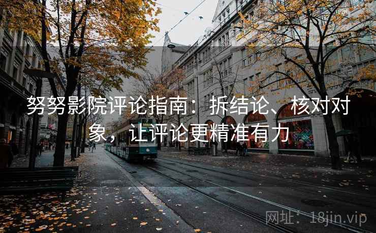 努努影院评论指南:拆结论、核对对象,让评论更精准有力 努努影院评论指南:拆结论、核对对象,让评论更精准有力