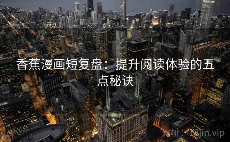 香蕉漫画短复盘:提升阅读体验的五点秘诀 香蕉漫画短复盘:提升阅读体验的五点秘诀