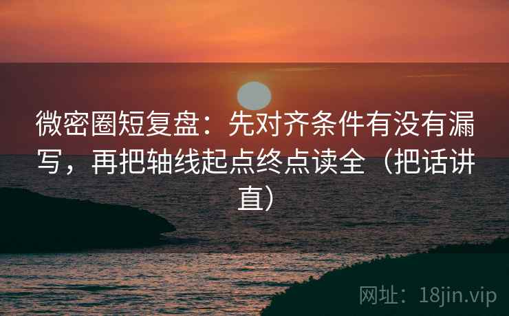 微密圈短复盘:先对齐条件有没有漏写,再把轴线起点终点读全(把话讲直) 微密圈短复盘:先对齐条件有没有漏写,再把轴线起点终点读全(把话讲直)