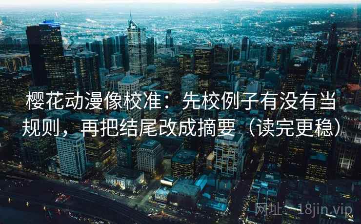 樱花动漫像校准：先校例子有没有当规则，再把结尾改成摘要（读完更稳）