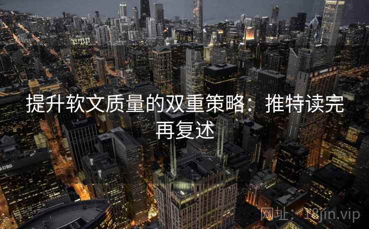 提升软文质量的双重策略:推特读完再复述 提升软文质量的双重策略:推特读完再复述