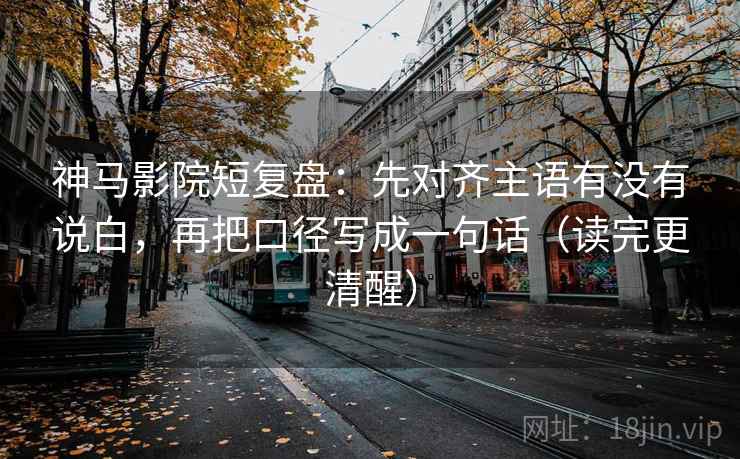 神马影院短复盘:先对齐主语有没有说白,再把口径写成一句话(读完更清醒) 神马影院短复盘:先对齐主语有没有说白,再把口径写成一句话(读完更清醒)