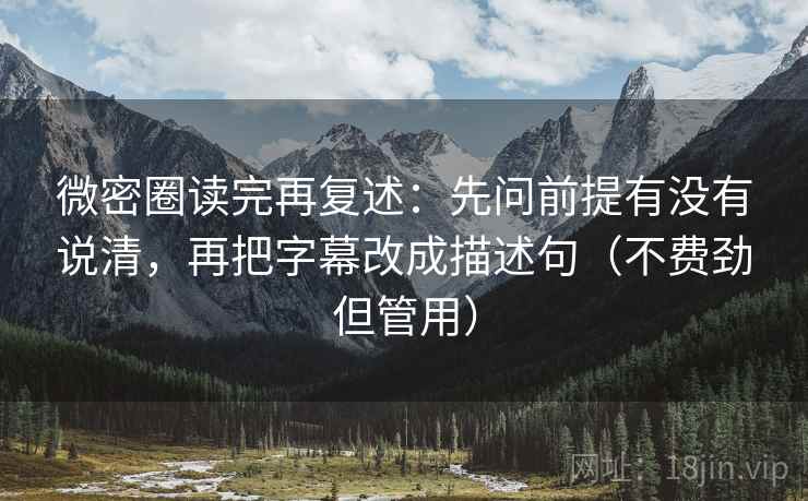 微密圈读完再复述:先问前提有没有说清,再把字幕改成描述句(不费劲但管用) 微密圈读完再复述:先问前提有没有说清,再把字幕改成描述句(不费劲但管用)