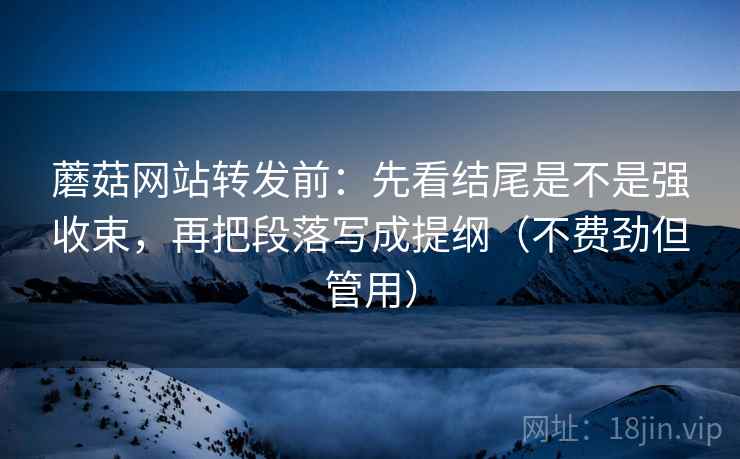 蘑菇网站转发前:先看结尾是不是强收束,再把段落写成提纲(不费劲但管用) 蘑菇网站转发前:先看结尾是不是强收束,再把段落写成提纲(不费劲但管用)