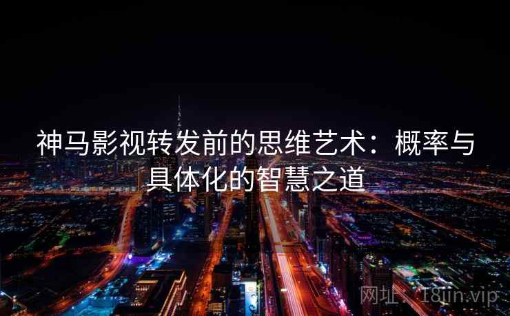 神马影视转发前的思维艺术:概率与具体化的智慧之道 神马影视转发前的思维艺术:概率与具体化的智慧之道