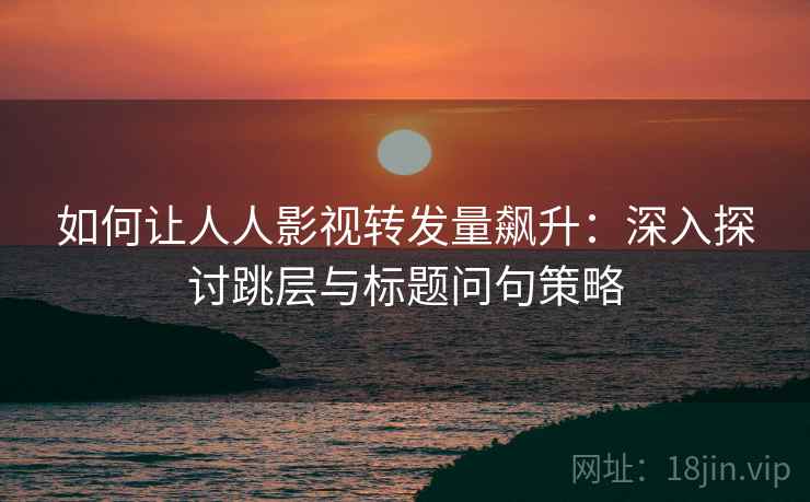 如何让人人影视转发量飙升:深入探讨跳层与标题问句策略 如何让人人影视转发量飙升:深入探讨跳层与标题问句策略