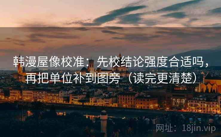 韩漫屋像校准:先校结论强度合适吗,再把单位补到图旁(读完更清楚) 韩漫屋像校准:先校结论强度合适吗,再把单位补到图旁(读完更清楚)