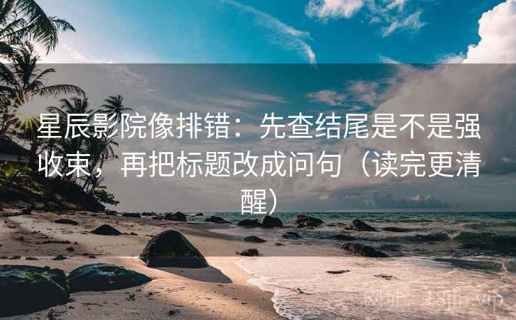 星辰影院像排错:先查结尾是不是强收束,再把标题改成问句(读完更清醒) 星辰影院像排错:先查结尾是不是强收束,再把标题改成问句(读完更清醒)