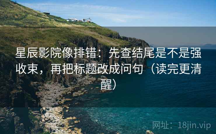 星辰影院像排错:先查结尾是不是强收束,再把标题改成问句(读完更清醒) 星辰影院像排错:先查结尾是不是强收束,再把标题改成问句(读完更清醒)