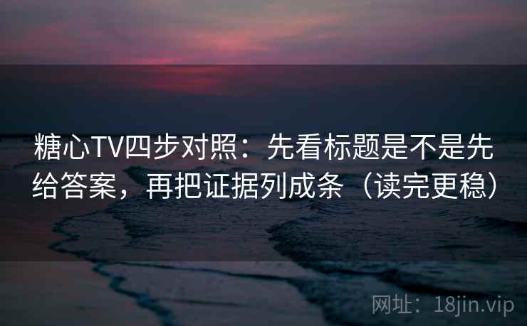 糖心TV四步对照:先看标题是不是先给答案,再把证据列成条(读完更稳) 糖心TV四步对照:先看标题是不是先给答案,再把证据列成条(读完更稳)