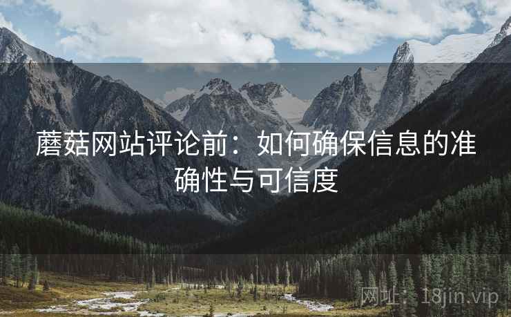 蘑菇网站评论前:如何确保信息的准确性与可信度 蘑菇网站评论前:如何确保信息的准确性与可信度