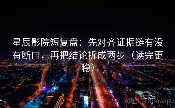 星辰影院短复盘:先对齐证据链有没有断口,再把结论拆成两步(读完更稳) 星辰影院短复盘:先对齐证据链有没有断口,再把结论拆成两步(读完更稳)