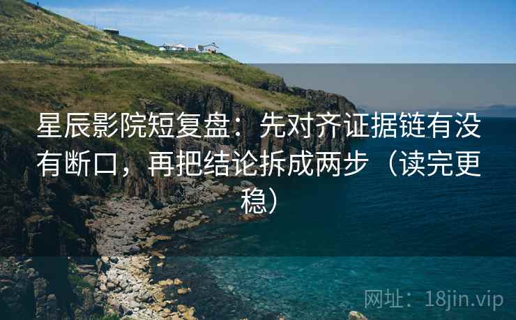 星辰影院短复盘:先对齐证据链有没有断口,再把结论拆成两步(读完更稳) 星辰影院短复盘:先对齐证据链有没有断口,再把结论拆成两步(读完更稳)