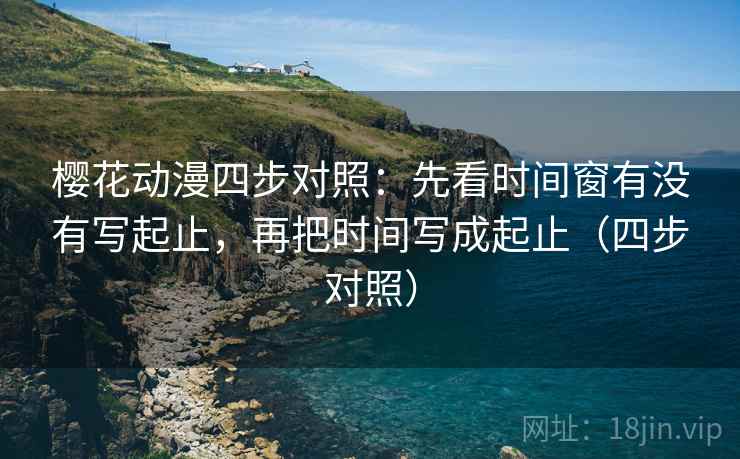 樱花动漫四步对照:先看时间窗有没有写起止,再把时间写成起止(四步对照) 樱花动漫四步对照:先看时间窗有没有写起止,再把时间写成起止(四步对照)
