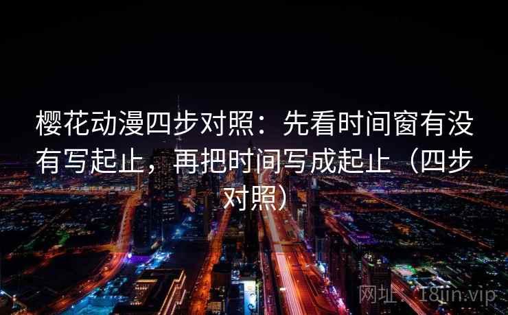 樱花动漫四步对照:先看时间窗有没有写起止,再把时间写成起止(四步对照) 樱花动漫四步对照:先看时间窗有没有写起止,再把时间写成起止(四步对照)