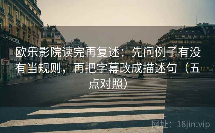 欧乐影院读完再复述:先问例子有没有当规则,再把字幕改成描述句(五点对照) 欧乐影院读完再复述:先问例子有没有当规则,再把字幕改成描述句(五点对照)